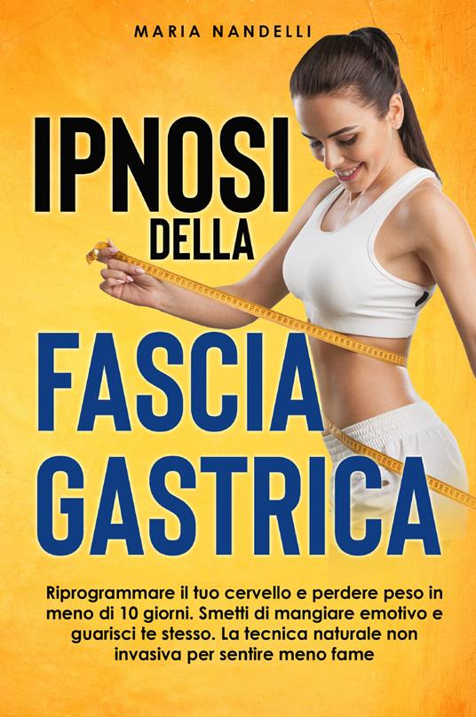Ipnosi della fascia gastrica. Riprogrammare il tuo cervello e perdere peso in meno di 10 giorni. Smetti di mangiare emotivo e guarisci te stesso. La tecnica naturale non invasiva per sentire meno fame - Maria Nandelli - copertina