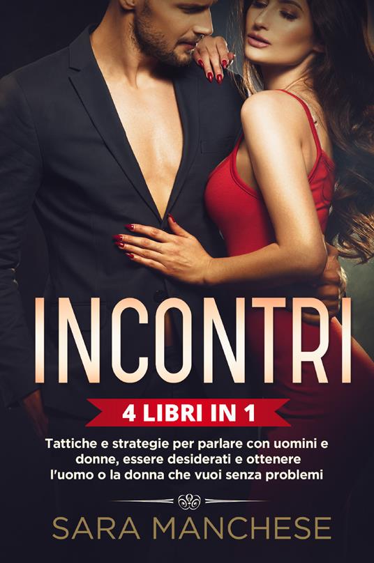 Incontri (4 libri in 1). Tattiche e strategie per parlare con uomini e donne, essere desiderati e ottenere l'uomo o la donna che vuoi senza problemi - Sara Manchese - copertina