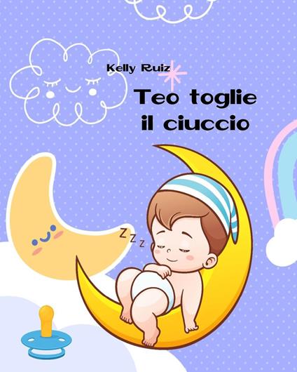 Teo toglie il ciuccio. Libro per togliere il ciuccio. Ediz. a colori - Kelly Ruiz - copertina