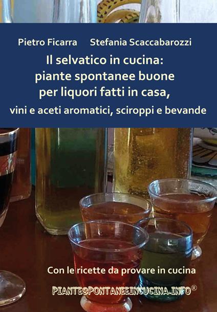 Il selvatico in cucina: piante spontanee buone per liquori fatti in casa, vini e aceti aromatici, sciroppi e bevande - Pietro Ficarra,Stefania Scaccabarozzi - copertina