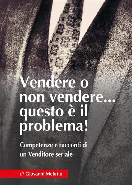 Vendere o non vendere... questo è il problema! Competenze e racconti di un venditore seriale - Giovanni Melotto - ebook