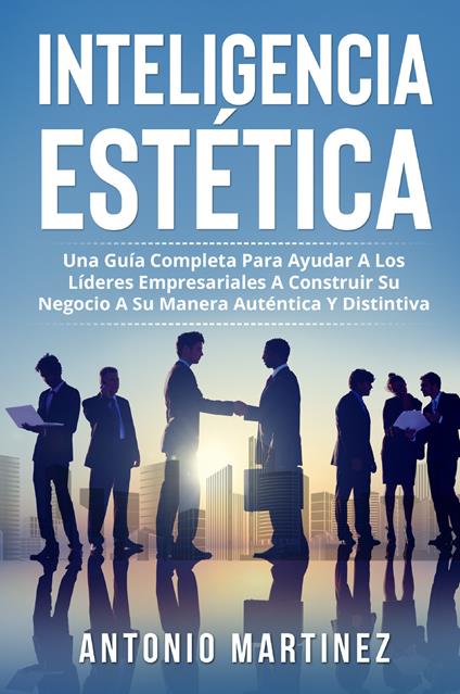Inteligencia estética. Una guía completa para ayudar a los líderes empresariales a construir su negocio a su manera auténtica y distintiva - Antonio Martinez - copertina