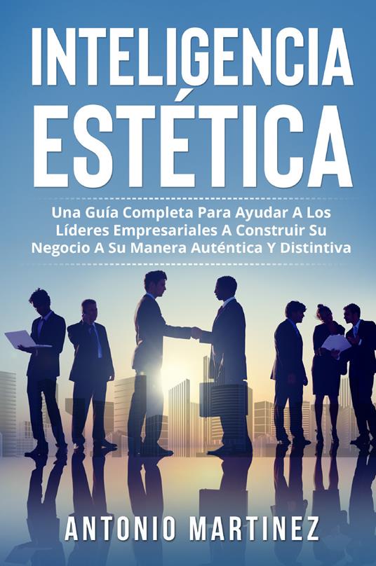 Inteligencia estética. Una guía completa para ayudar a los líderes empresariales a construir su negocio a su manera auténtica y distintiva - Antonio Martinez - copertina