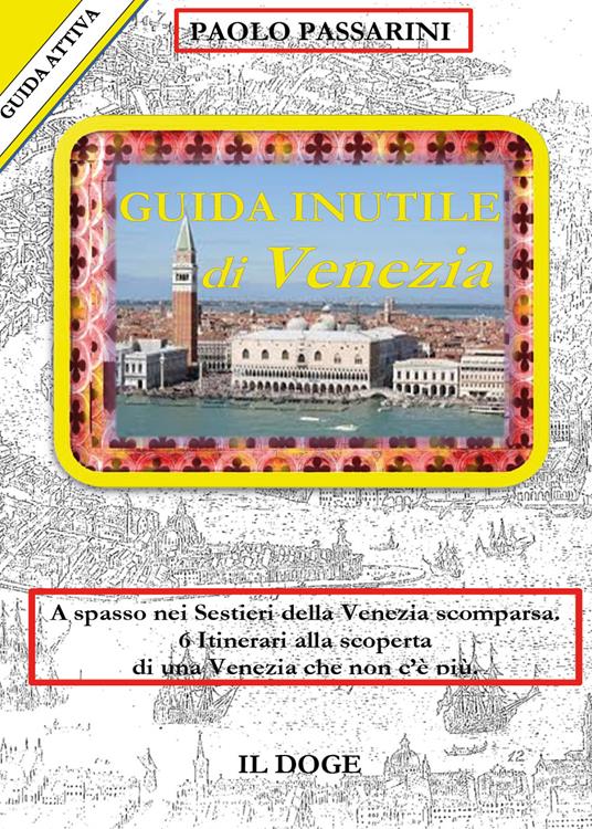 Guida inutile di Venezia. A spasso nei sestieri nella Venezia scomparsa. 6 itinerari alla scoperta di una Venezia che non c'è più - Paolo Passarini - copertina