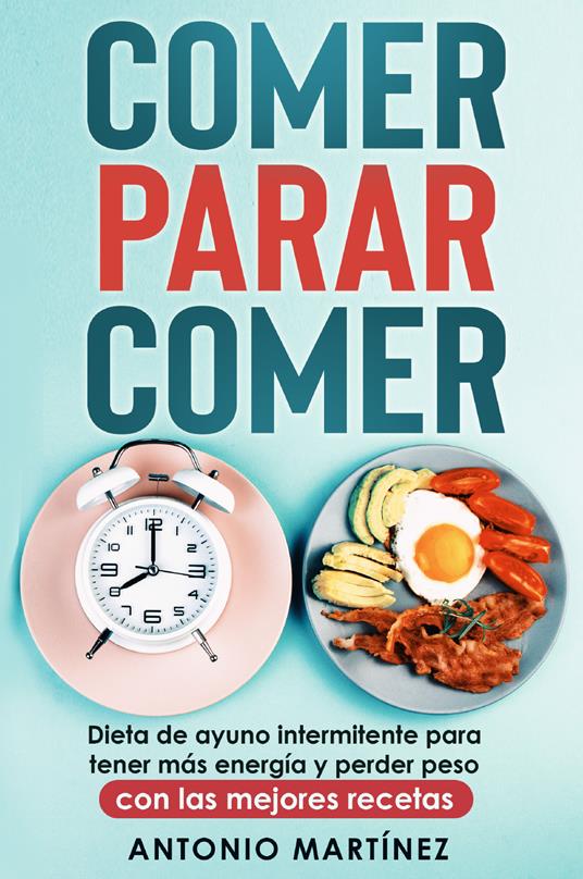 Comer, parar, comer. Dieta de ayuno intermitente para tener más energía y perder peso. Con las mejores recetas - Antonio Martinez - copertina