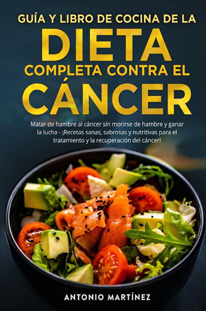 Guía y libro de cocina de la dieta completa contra el cáncer. Matar de hambre al cáncer sin morirse de hambre y ganar la lucha. ¡Recetas sanas, sabrosas y nutritivas para el tratamiento y la recuperación del cáncer! - Antonio Martinez - copertina