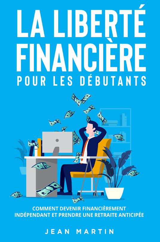 La liberté financière pour les débutants. Comment devenir financièrement indépendant et prendre une retraite anticipée? - Jean Martin - copertina