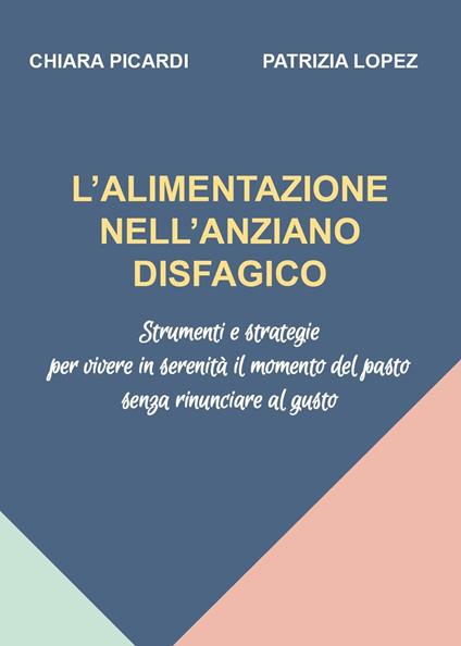 L' alimentazione nell'anziano disfagico. Strumenti e strategie per vivere in serenità il momento del pasto senza rinunciare al gusto - Chiara Picardi,Patrizia Lopez - copertina