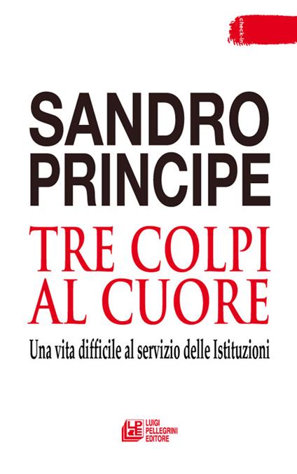 Tre colpi al cuore. Una vita difficile al servizio delle Istituzioni - Sandro Principe - copertina