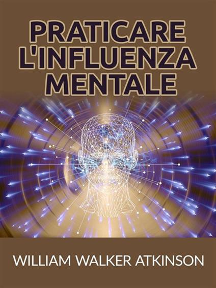 Praticare l'influenza mentale - William Walker Atkinson - ebook