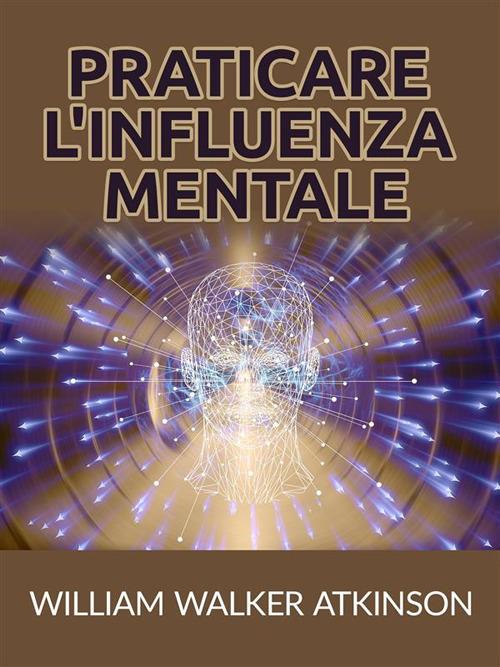 Praticare l'influenza mentale - William Walker Atkinson - ebook