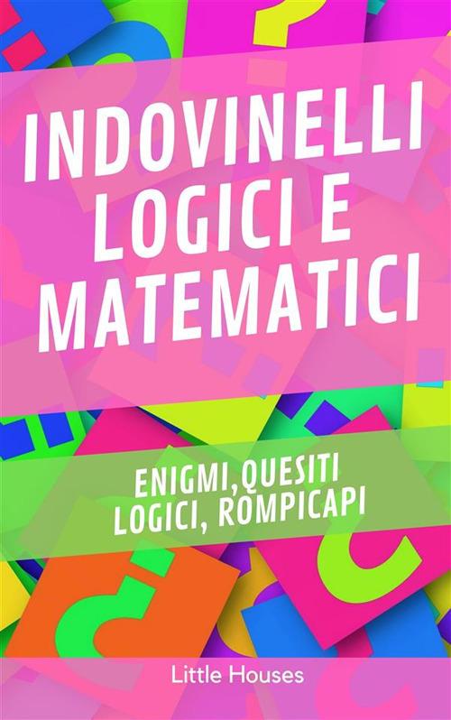 Indovinelli logici e matematici. Enigmi, quesiti logici, rompicapi - LITTLE HOUSES - ebook