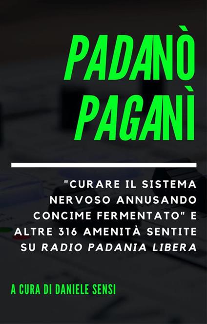 Padanò Paganì. «Curare il sistema nervoso annusando concime fermentato» e altre 316 amenità sentite su Radio Padania Libera - Daniele Sensi - ebook