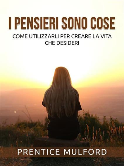 I pensieri sono cose. Come utilizzarli per creare la vita che desideri - Prentice Mulford - ebook