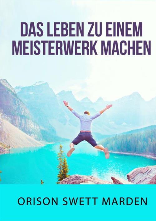 Das Leben zu einem Meisterwerk machen - Orison Swett Marden - copertina