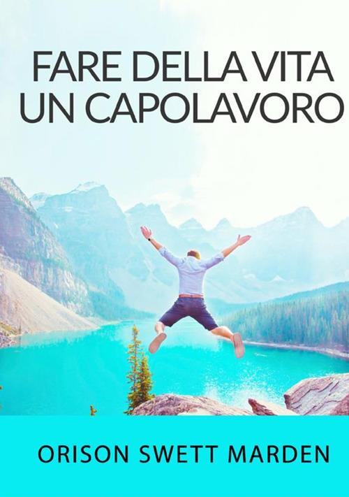 Fare della vita un capolavoro - Orison Swett Marden - copertina