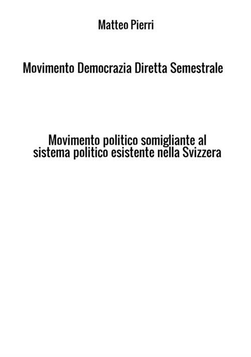 Movimento Democrazia Diretta Semestrale. Movimento politico somigliante al sistema politico esistente nella Svizzera - Matteo Pierri - copertina