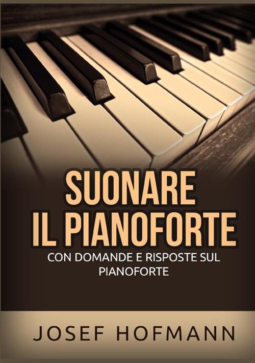Suonare il pianoforte. Con domande e risposte sul pianoforte - Josef Hofmann - copertina