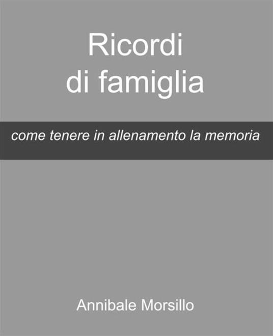 Ricordi di famiglia. Come tenere in allenamento la memoria - Annibale Morsillo - ebook