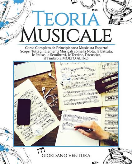 Teoria musicale. Corso completo da principiante a musicista esperto! Scopri tutti gli elementi musicali come la nota, la battuta, il quarto, le pause, le semibrevi, le terzine, l'acustica, il timbro e molto altro - Giordano Ventura - ebook