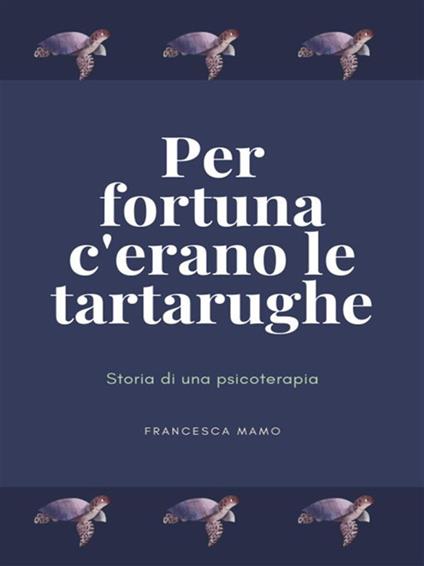 Per fortuna c'erano le tartarughe. Storia di una psicoterapia - Francesca Mamo - ebook
