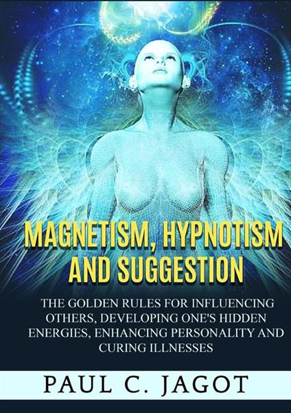 Magnetism, hypnotism and suggestion. The golden rules for influencing others, developing one's hidden energies, enhancing personality and curing illnesses - Jagot Paul C. - copertina