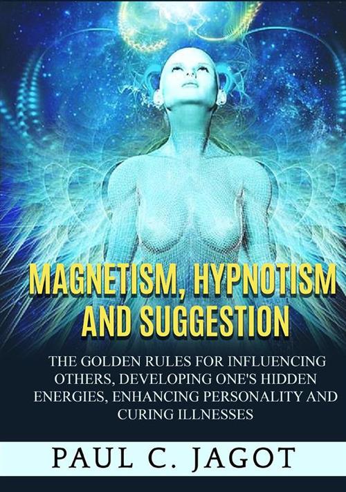 Magnetism, hypnotism and suggestion. The golden rules for influencing others, developing one's hidden energies, enhancing personality and curing illnesses - Jagot Paul C. - copertina