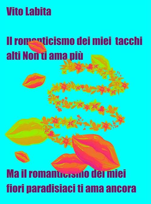 Il romanticismo dei miei tacchi alti non ti ama più. Ma il romanticismo dei miei fiori paradisiaci ti ama ancora - Vito Labita - ebook