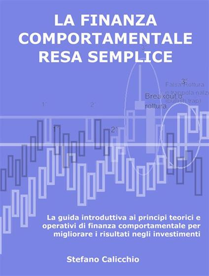 La finanza comportamentale resa semplice. La guida introduttiva ai principi teorici e operativi di finanza comportamentale per migliorare i risultati negli investimenti - Stefano Calicchio - ebook