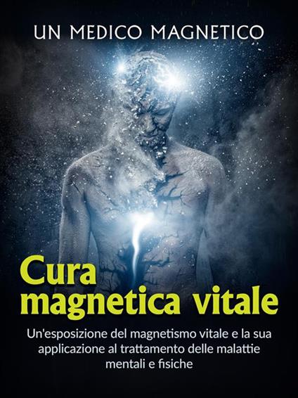 Cura magnetica vitale. Un'esposizione del magnetismo vitale e la sua applicazione al trattamento delle malattie mentali e fisiche - Un medico magnetico,David De Angelis - ebook