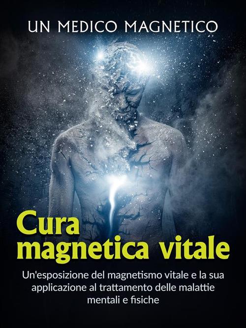Cura magnetica vitale. Un'esposizione del magnetismo vitale e la sua applicazione al trattamento delle malattie mentali e fisiche - Un medico magnetico,David De Angelis - ebook
