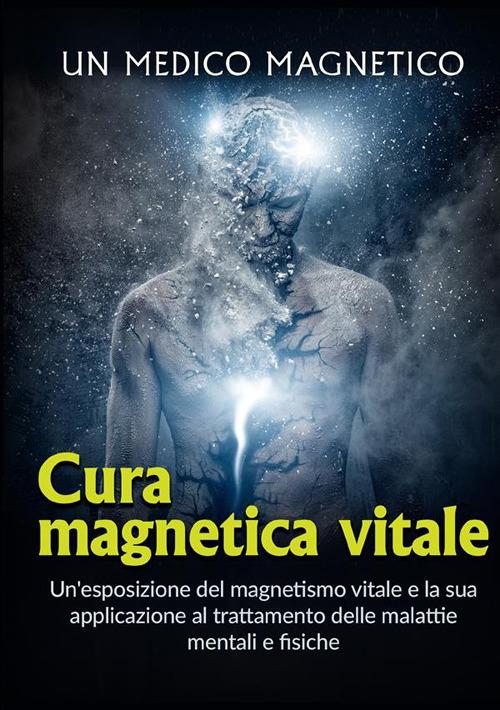 Cura magnetica vitale. Un'esposizione del magnetismo vitale e la sua applicazione al trattamento delle malattie mentali e fisiche - Un medico magnetico - copertina