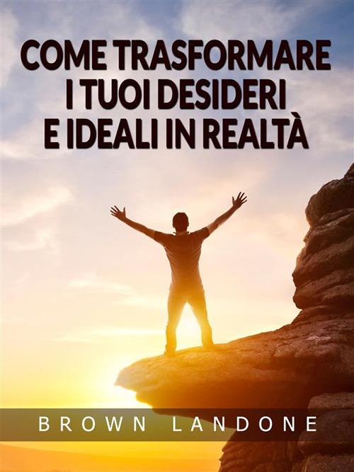 Come trasformare i tuoi desideri e ideali in realtà - Brown Landone,David De Angelis - ebook