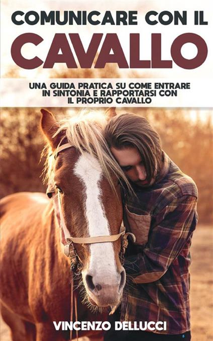 Comunicare con il cavallo. Una guida pratica su come entrare in sintonia e rapportarsi con il proprio cavallo - Vincenzo Dellucci - copertina