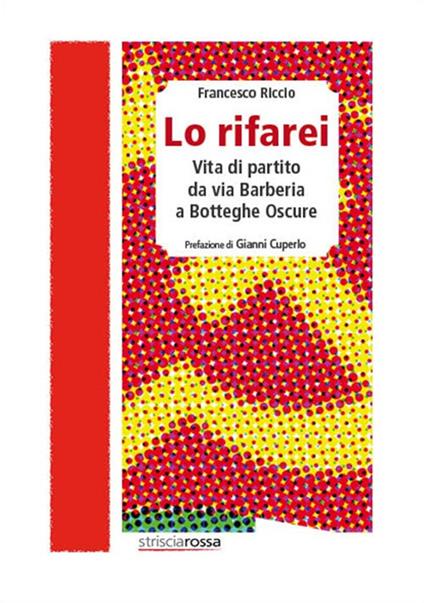 Lo rifarei. Vita di partito da via Barberia a Botteghe Oscure - Francesco Riccio - copertina