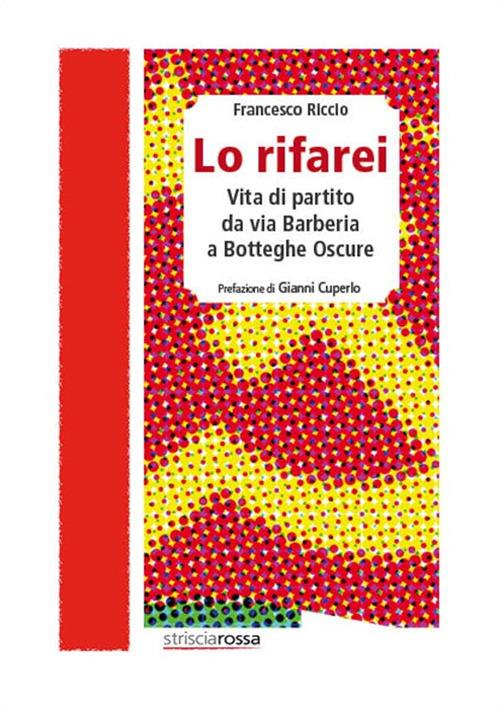 Lo rifarei. Vita di partito da via Barberia a Botteghe Oscure - Francesco Riccio - copertina