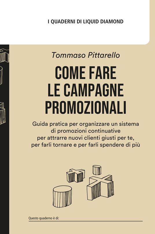 Come fare le campagne promozionali. Guida pratica per organizzare un sistema di promozioni continuative per attrarre nuovi clienti giusti per te, per farli tornare e per farli spendere di più - Tommaso Pittarello - copertina