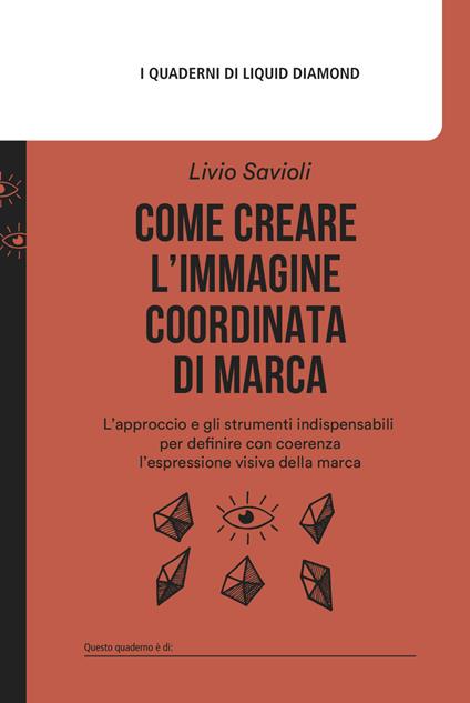 Come creare l'immagine coordinata di marca. L’approccio e gli strumenti indispensabili per definire con coerenza l’espressione visiva della marca. Con mappa delle associazioni estetiche - Livio Savioli - copertina