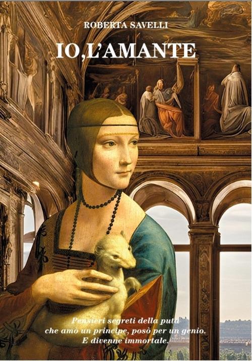 Io, l'amante. Pensieri segreti della puta che amò un principe, posò per un genio. E divenne immortale - Roberta Savelli - copertina