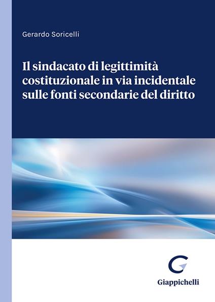 Il sindacato di legittimità costituzionale in via incidentale sulle fonti secondarie del diritto - Gerardo Soricelli - copertina