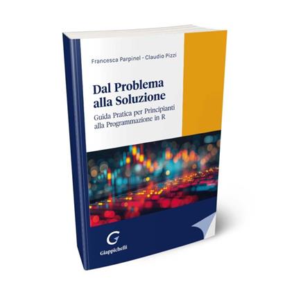 Dal problema alla soluzione. Guida pratica per principianti alla programmazione in R - Francesca Parpinel,Claudio Pizzi - copertina