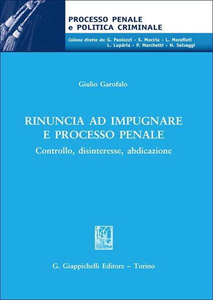 Rinuncia ad impugnare e processo penale. Controllo, disinteresse, abdicazione - Giulio Garofalo - copertina