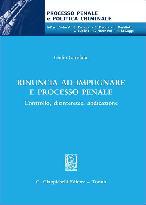 Rinuncia ad impugnare e processo penale. Controllo, disinteresse, abdicazione - Giulio Garofalo - copertina