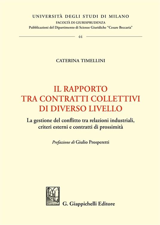 Il rapporto tra contratti collettivi di diverso livello. La gestione del conflitto tra relazioni industriali, criteri esterni e contratti di prossimità - Caterina Timellini - copertina