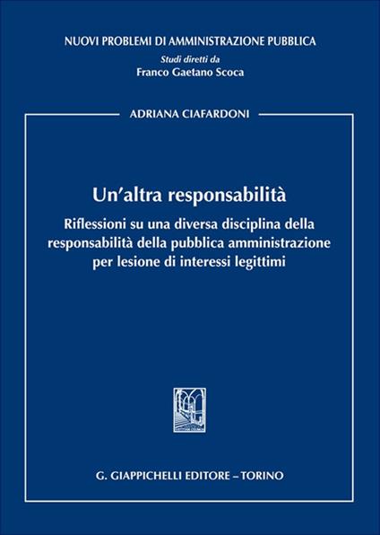 Un'altra responsabilità. Riflessioni su una diversa disciplina della responsabilità della pubblica amministrazione per lesione di interessi legittimi - Adriana Ciafardoni - copertina