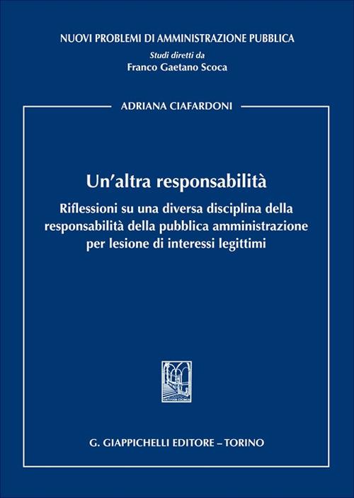 Un'altra responsabilità. Riflessioni su una diversa disciplina della responsabilità della pubblica amministrazione per lesione di interessi legittimi - Adriana Ciafardoni - copertina