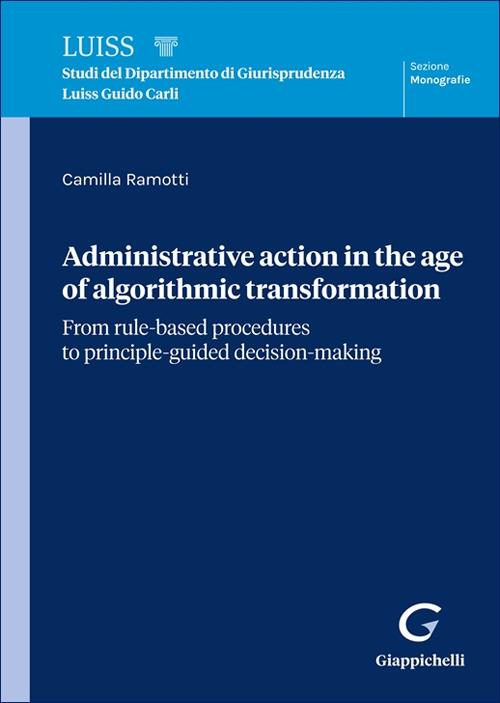 Administrative action in the age of algorithmic transformation. From rule-based procedures to principle-guided decision-making - Camilla Ramotti - copertina