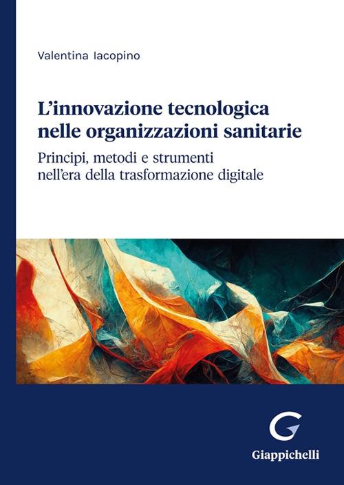L'innovazione tecnologica nelle organizzazioni sanitarie. Principi, metodi e strumenti nell'era della trasformazione digitale - Valentina Iacopino - copertina