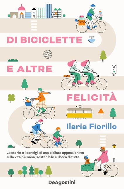 Di biciclette e altre felicità. Le storie e i consigli di una ciclista appassionata sulla vita più sana, sostenibile e libera di tutte - Ilaria Fiorillo - copertina