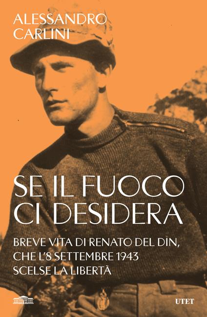 Se il fuoco ci desidera. Breve vita di Renato Del Din, che l'8 settembre 1943 scelse la libertà - Alessandro Carlini - copertina